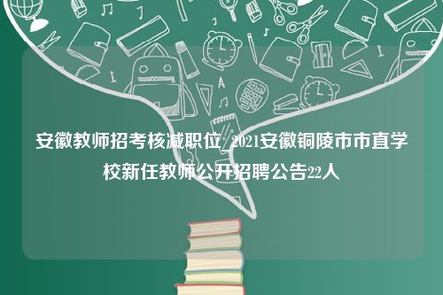 安徽教师招考核减职位_2021安徽铜陵市市直学校新任教师公开招聘公告22人