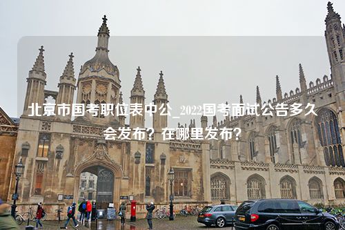 北京市国考职位表中公_2022国考面试公告多久会发布？在哪里发布？