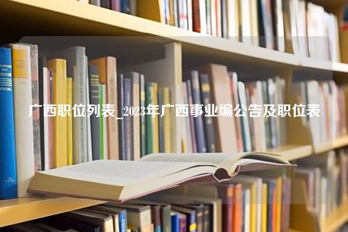 广西职位列表_2023年广西事业编公告及职位表